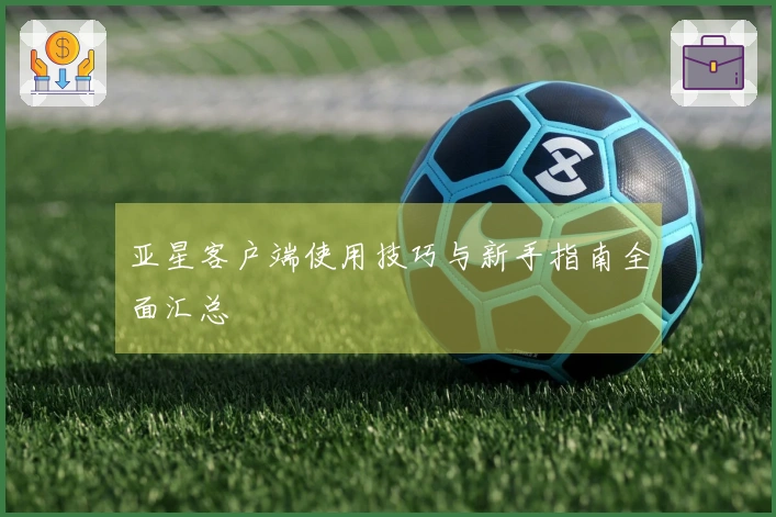亚星客户端使用技巧与新手指南全面汇总