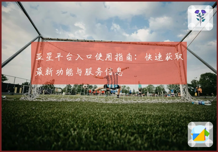 亚星平台入口使用指南：快速获取最新功能与服务信息