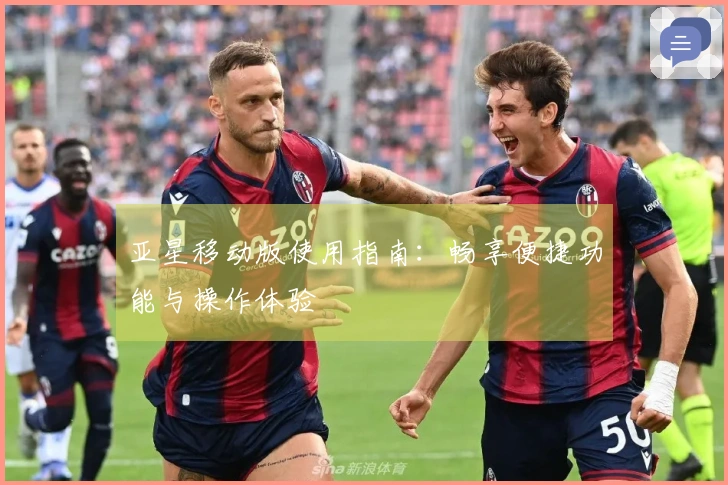 亚星移动版使用指南：畅享便捷功能与操作体验