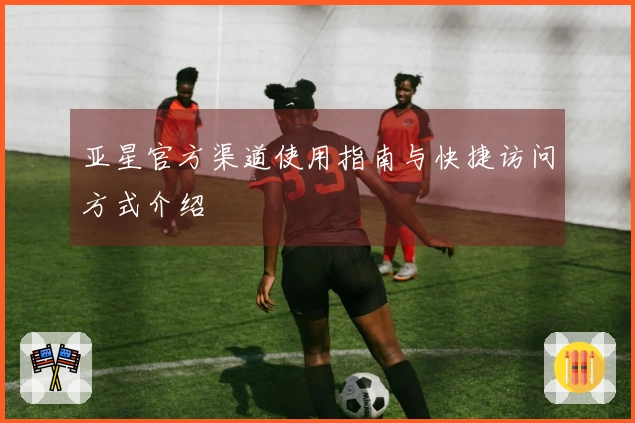 亚星官方渠道使用指南与快捷访问方式介绍