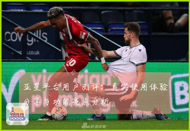 亚星平台用户测评:真实使用体验分享与功能亮点分析