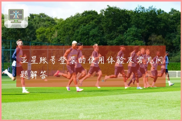 亚星账号登录的使用体验及常见问题解答