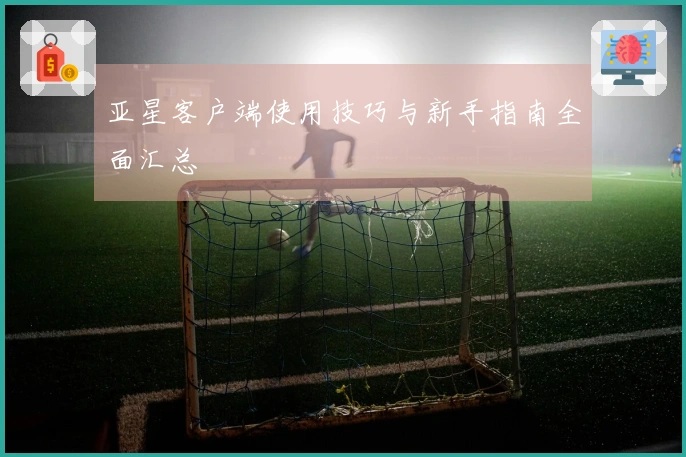 亚星客户端使用技巧与新手指南全面汇总