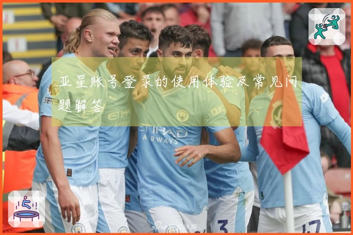 亚星账号登录的使用体验及常见问题解答
