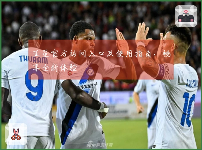 亚星官方访问入口及使用指南，畅享全新体验