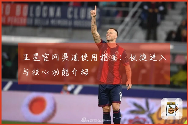 亚星官网渠道使用指南：快捷进入与核心功能介绍