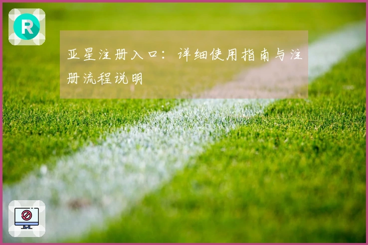 亚星注册入口：详细使用指南与注册流程说明