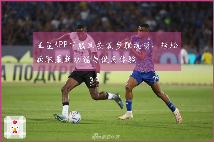 亚星APP下载及安装步骤说明,轻松获取最新功能与使用体验