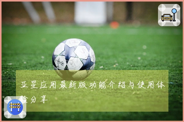 亚星应用最新版功能介绍与使用体验分享