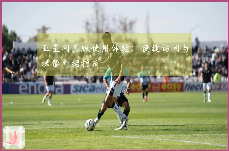 亚星网页版使用体验：便捷访问与功能介绍指南