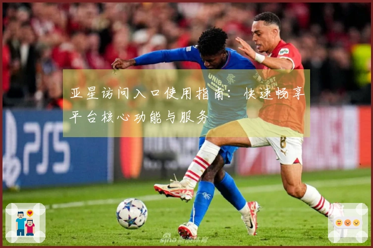 亚星访问入口使用指南：快速畅享平台核心功能与服务