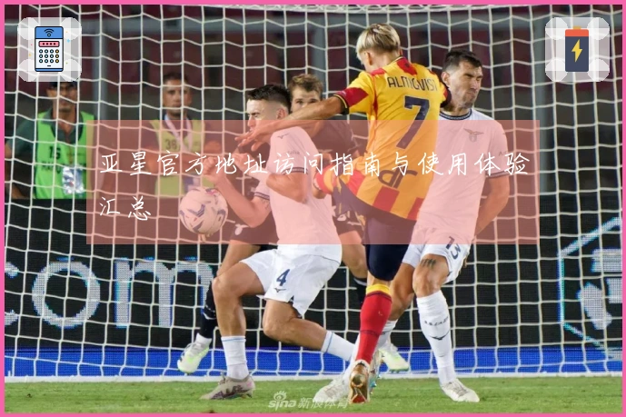 亚星官方地址访问指南与使用体验汇总