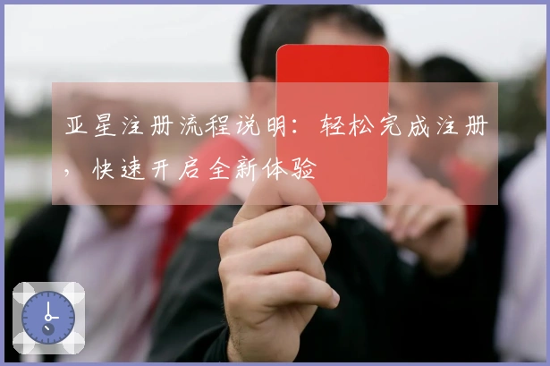 亚星注册流程说明：轻松完成注册，快速开启全新体验