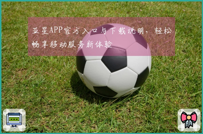 亚星APP官方入口与下载说明，轻松畅享移动服务新体验