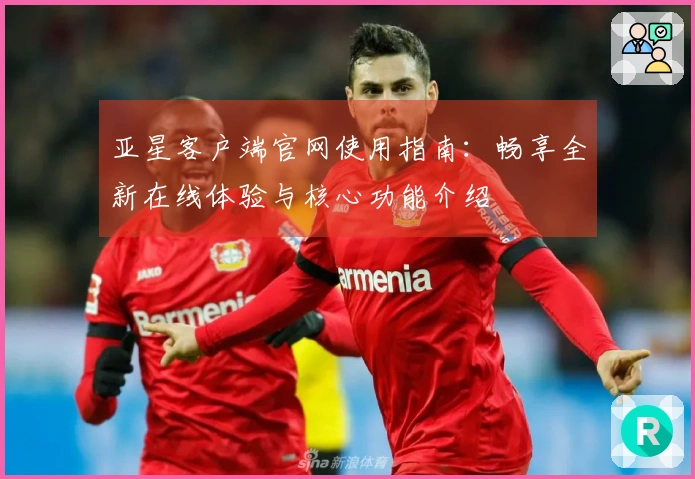亚星客户端官网使用指南：畅享全新在线体验与核心功能介绍