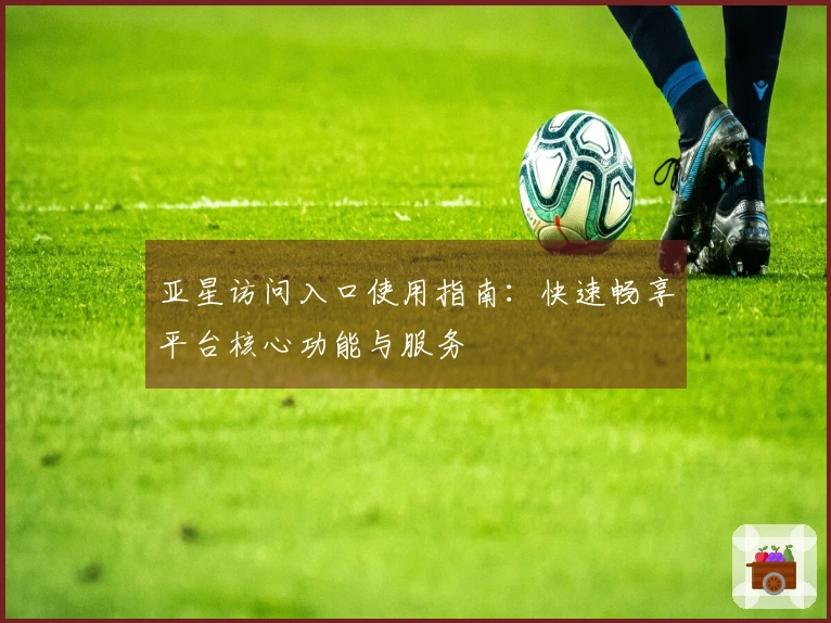 亚星访问入口使用指南:快速畅享平台核心功能与服务