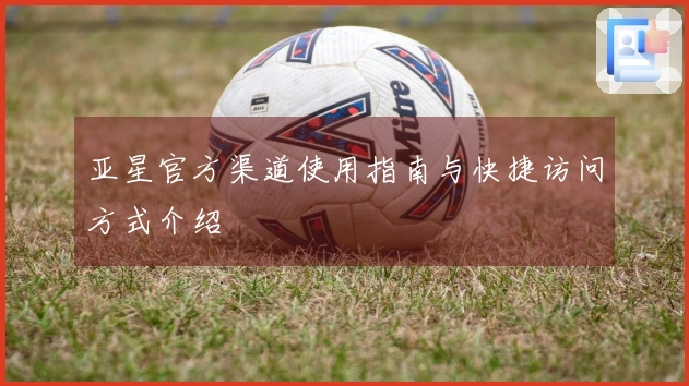 亚星官方渠道使用指南与快捷访问方式介绍