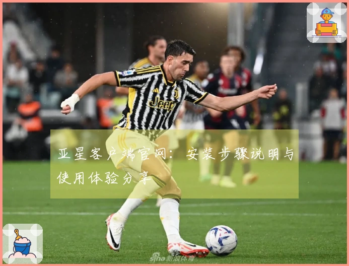亚星客户端官网：安装步骤说明与使用体验分享
