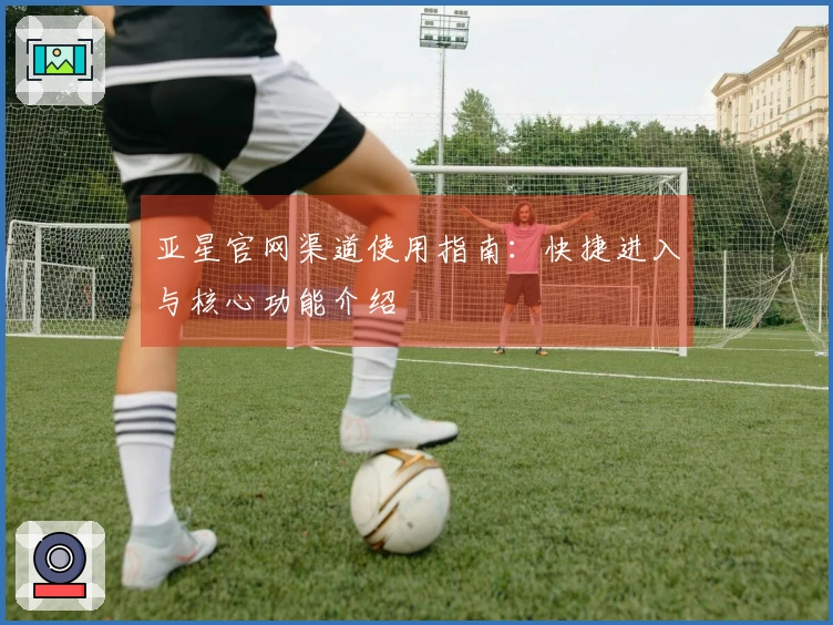 亚星官网渠道使用指南：快捷进入与核心功能介绍