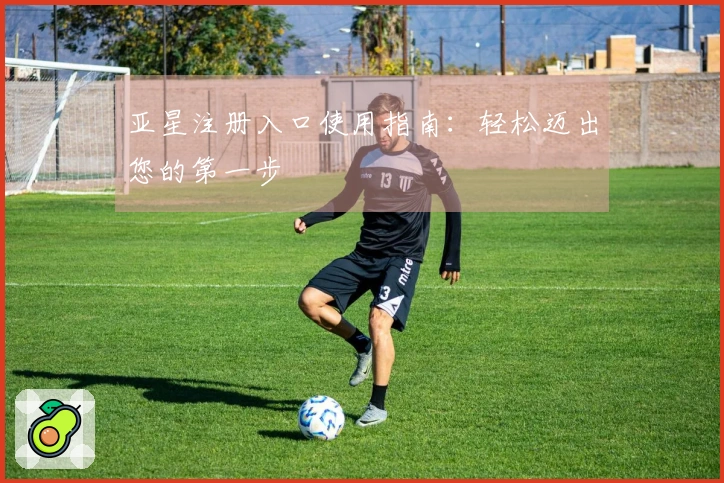 亚星注册入口使用指南：轻松迈出您的第一步