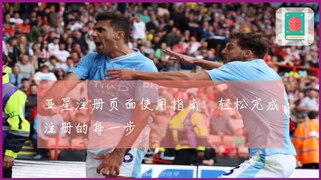 亚星注册页面使用指南：轻松完成注册的每一步