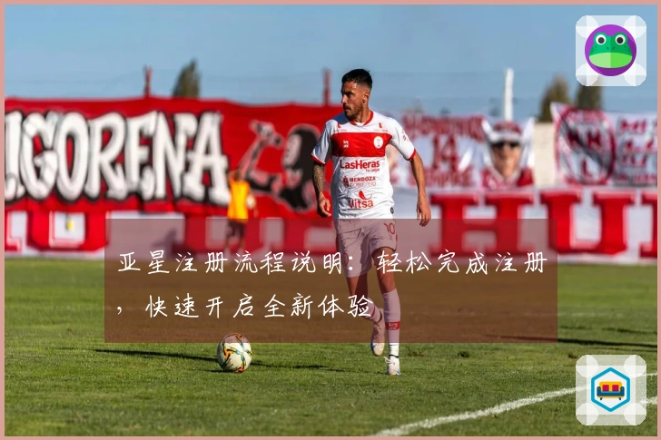 亚星注册流程说明：轻松完成注册，快速开启全新体验
