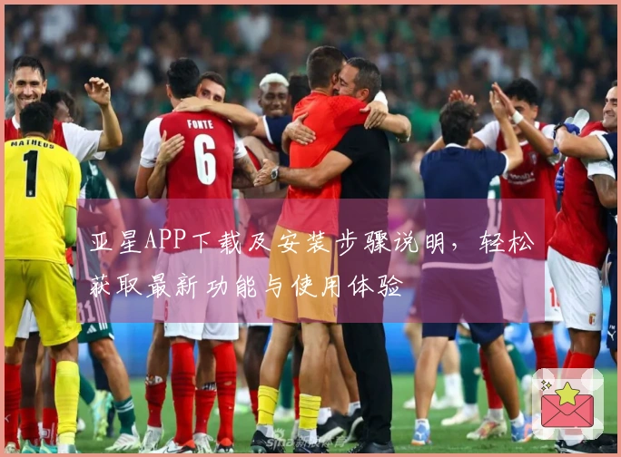 亚星APP下载及安装步骤说明，轻松获取最新功能与使用体验