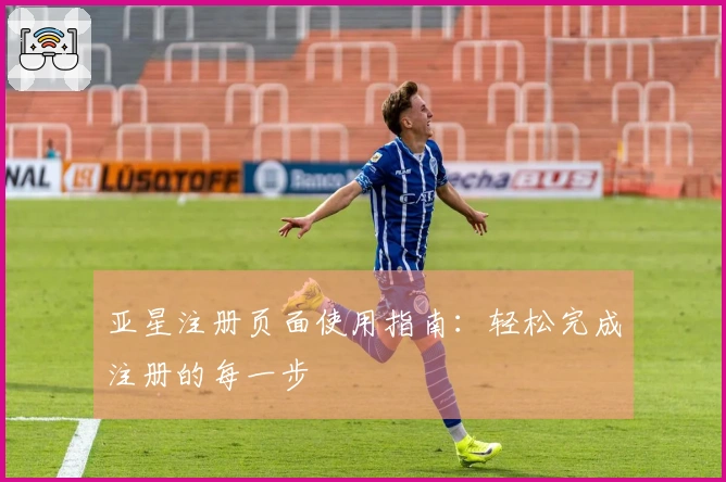 亚星注册页面使用指南：轻松完成注册的每一步