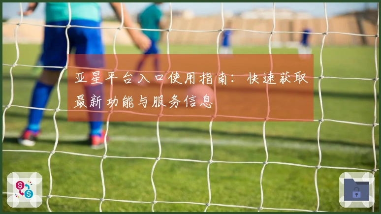 亚星平台入口使用指南:快速获取最新功能与服务信息